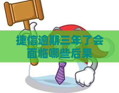 捷信逾期三年了会面临哪些后果