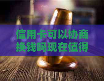 信用卡可以协商换钱吗现在值得尝试吗