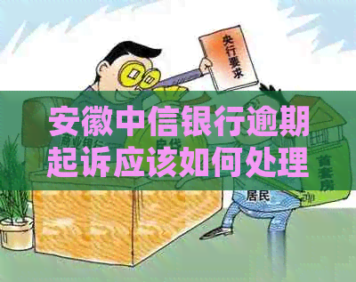 安徽中信银行逾期起诉应该如何处理