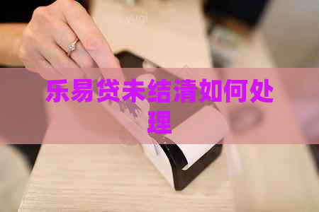 乐易贷未结清如何处理