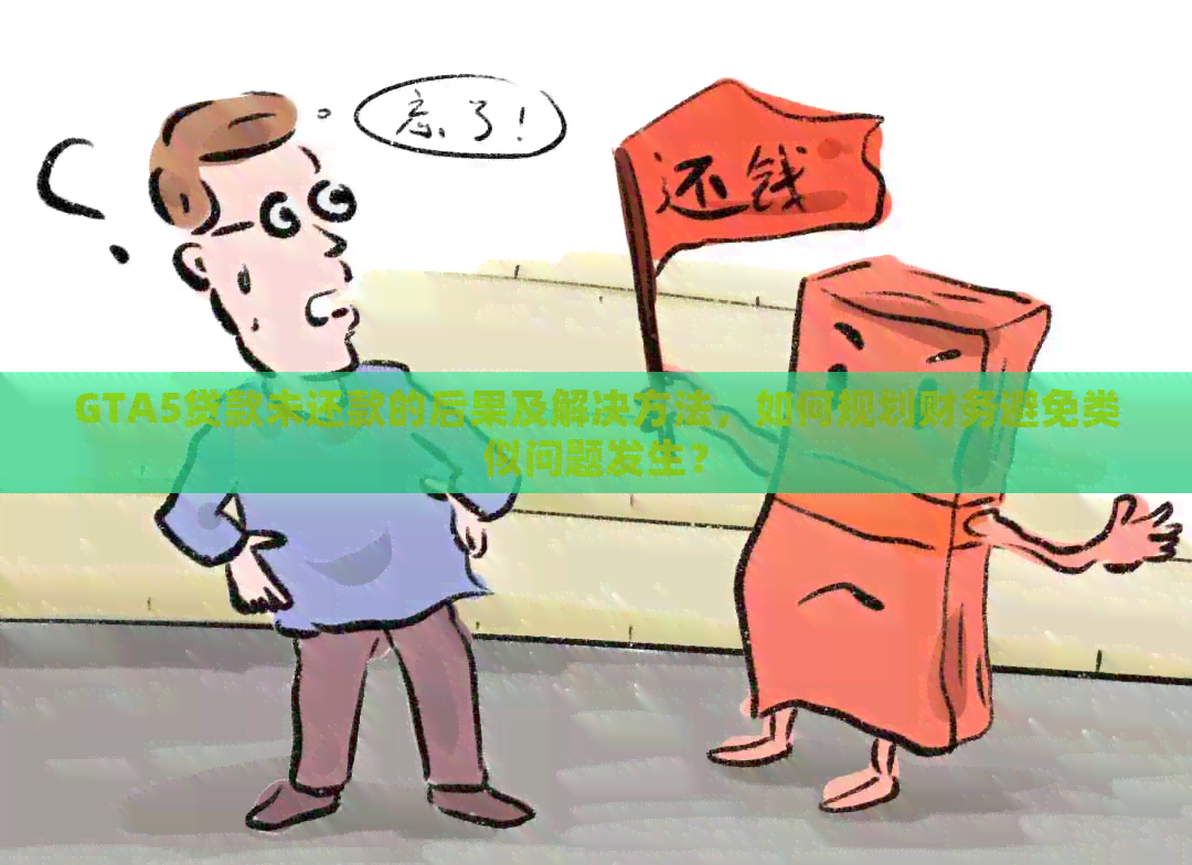 GTA5贷款未还款的后果及解决方法，如何规划财务避免类似问题发生？