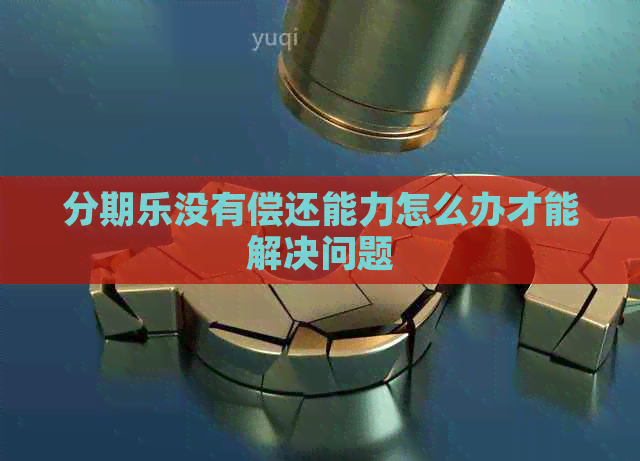 没有偿还能力怎么办才能解决问题