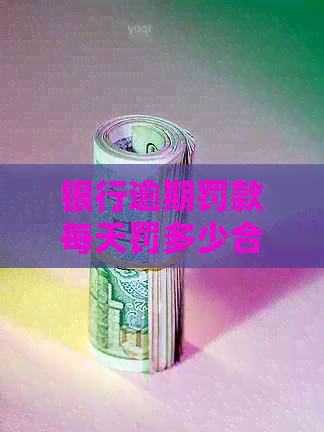 银行逾期罚款每天罚多少合理