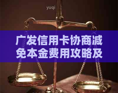 广发信用卡协商减免本金费用攻略及成功案例