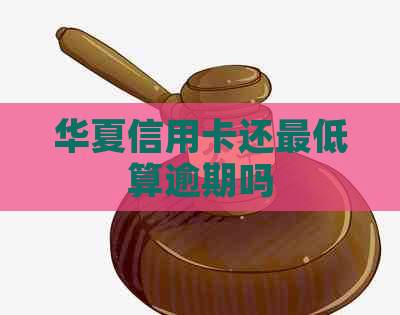 华夏信用卡还更低算逾期吗