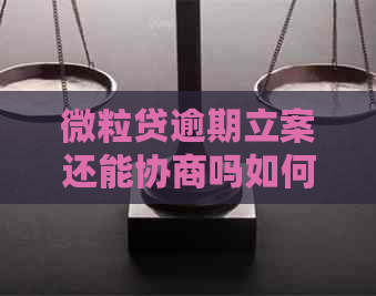微粒贷逾期立案还能协商吗如何处理