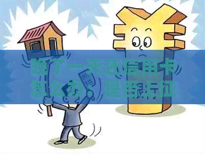 晚了一天还信用卡怎么办：是否上、影响及补救措