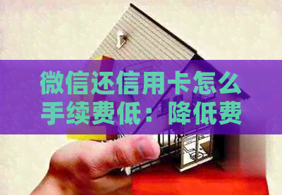 微信还信用卡怎么手续费低：降低费用的策略和注意事项