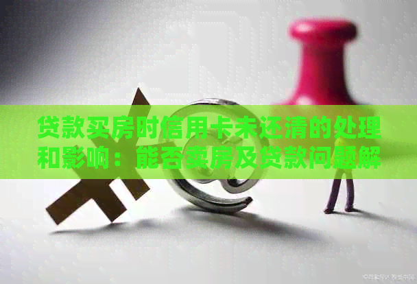 贷款买房时信用卡未还清的处理和影响：能否卖房及贷款问题解答