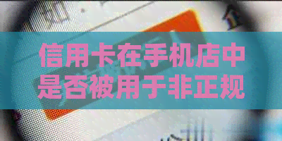 信用卡在手机店中是否被用于非正规的现金贷款？