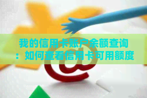 我的信用卡账户余额查询：如何查看信用卡可用额度、欠款金额和消费记录？