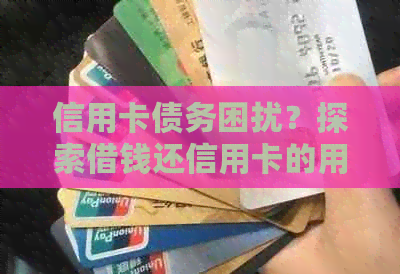 信用卡债务困扰？探索借钱还信用卡的用户类型、原因及应对策略