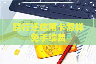 跨行还信用卡怎样免手续费