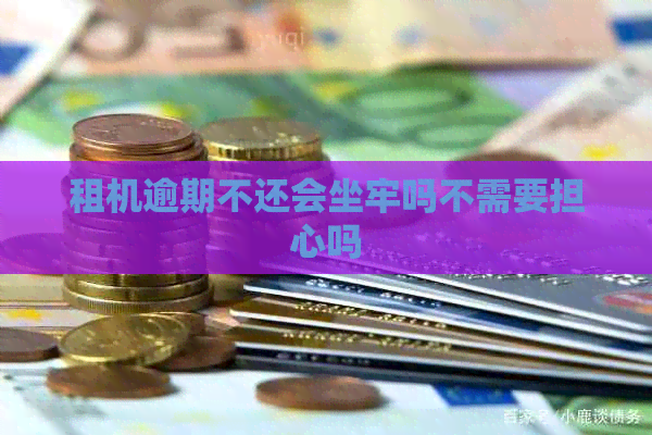 租机逾期不还会坐牢吗不需要担心吗