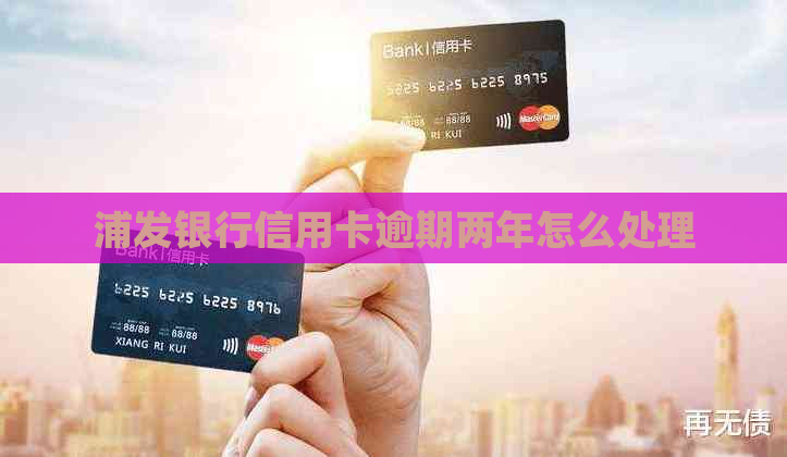 浦发银行信用卡逾期两年怎么处理