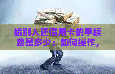 给别人还信用卡的手续费是多少：如何操作，是否需要支付？