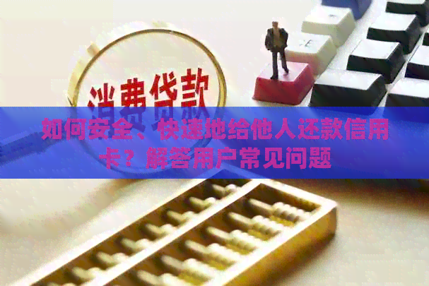 如何安全、快速地给他人还款信用卡？解答用户常见问题