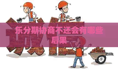乐分期协商不还会有哪些后果