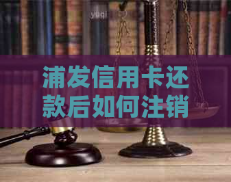 浦发信用卡还款后如何注销？所需时间以及注意事项全解析