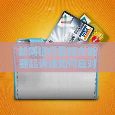 新网银行委托方说要起诉该如何应对