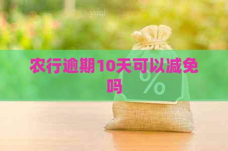 农行逾期10天可以减免吗