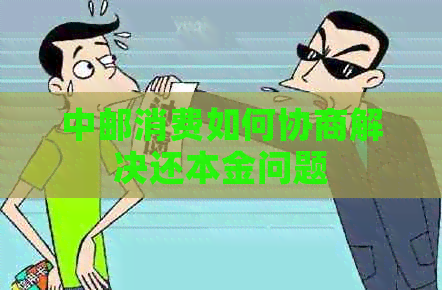 中邮消费如何协商解决还本金问题