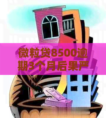 微粒贷8500逾期3个月后果严重吗