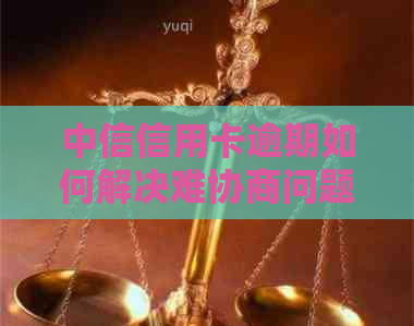 中信信用卡逾期如何解决难协商问题