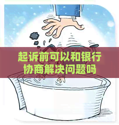 起诉前可以和银行协商解决问题吗