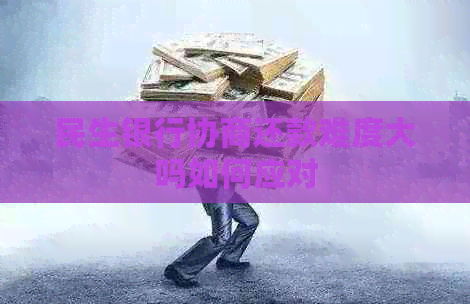民生银行协商还款难度大吗如何应对