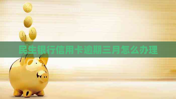 民生银行信用卡逾期三月怎么办理