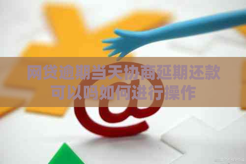 网贷逾期当天协商延期还款可以吗如何进行操作