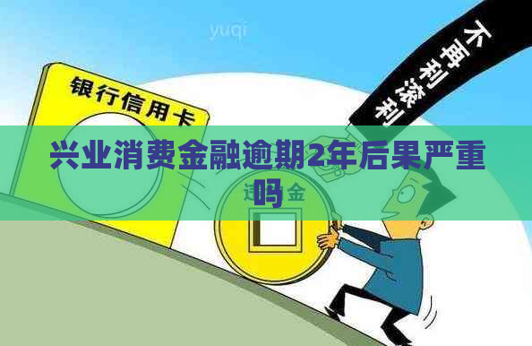兴业消费金融逾期2年后果严重吗