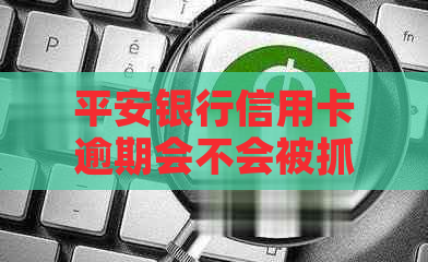 平安银行信用卡逾期会不会被抓