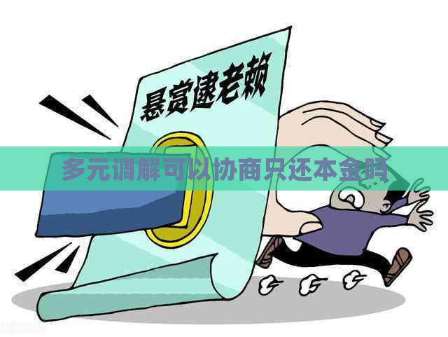 多元调解可以协商只还本金吗