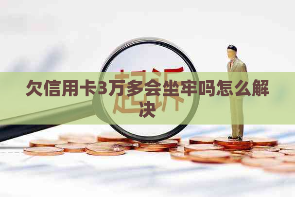 欠信用卡3万多会坐牢吗怎么解决
