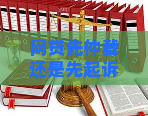 网贷先仲裁还是先起诉好