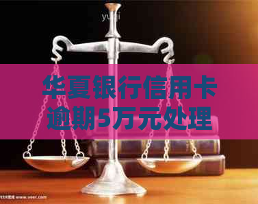 华夏银行信用卡逾期5万元处理方式