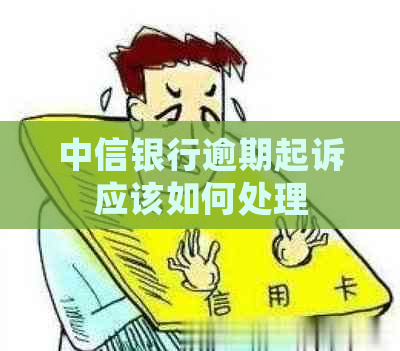 中信银行逾期起诉应该如何处理