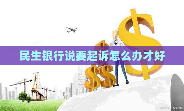 民生银行说要起诉怎么办才好
