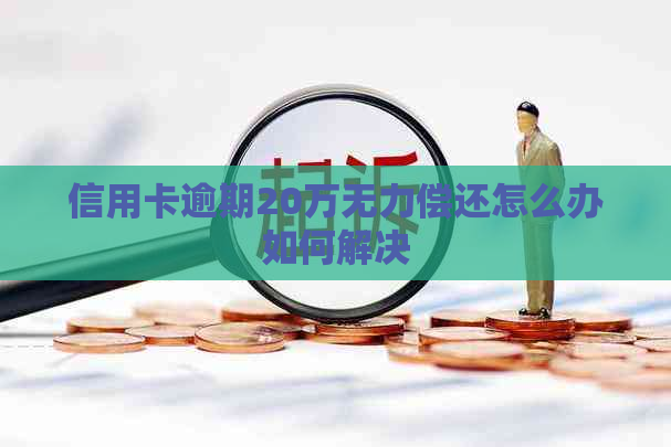 信用卡逾期20万无力偿还怎么办如何解决