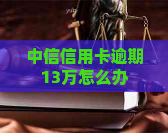中信信用卡逾期13万怎么办