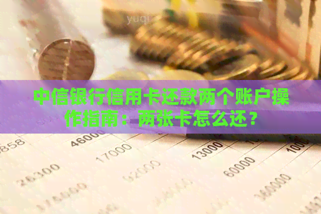 中信银行信用卡还款两个账户操作指南:两张卡怎么还?
