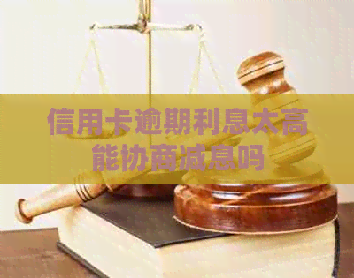 信用卡逾期利息太高能协商减息吗