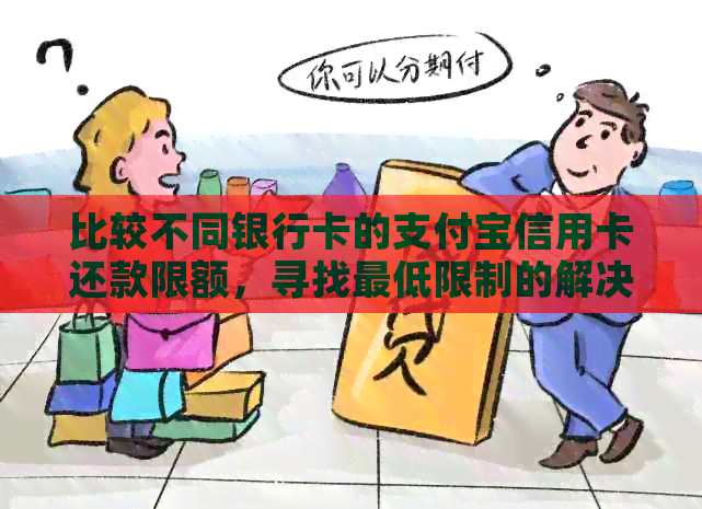 比较不同银行卡的支付宝信用卡还款限额，寻找更低限制的解决方案