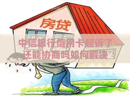中信银行信用卡起诉了还能协商吗如何解决