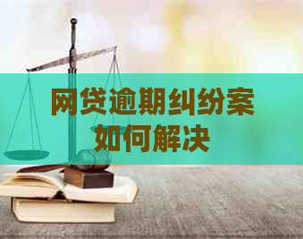 网贷逾期纠纷案如何解决