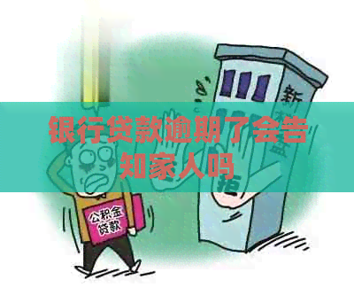 银行贷款逾期了会告知家人吗 银行贷款逾期了会告知家人吗