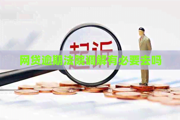 网贷逾期法院调解有必要去吗