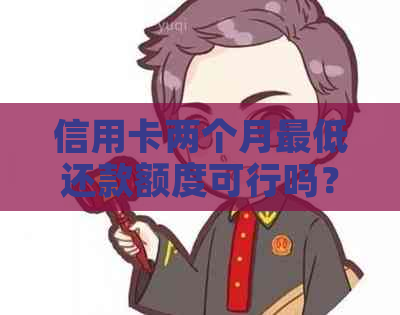 信用卡两个月更低还款额度可行吗？了解还款策略以避免逾期和额外费用